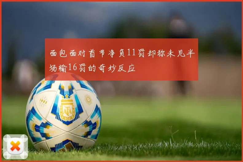 面包面对首节净负11罚却称未见半场输16罚的奇妙反应