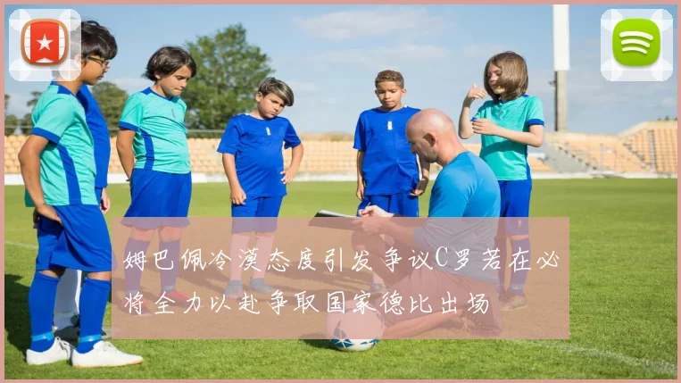 姆巴佩冷漠态度引发争议C罗若在必将全力以赴争取国家德比出场