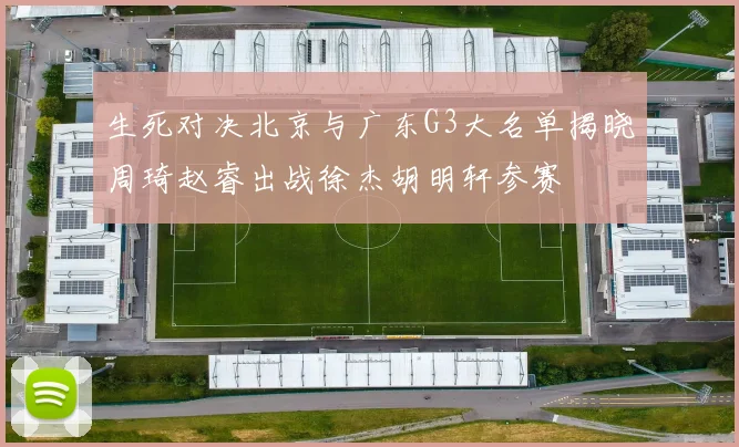 生死对决北京与广东G3大名单揭晓周琦赵睿出战徐杰胡明轩参赛