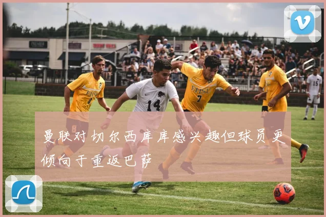 曼联对切尔西库库感兴趣但球员更倾向于重返巴萨