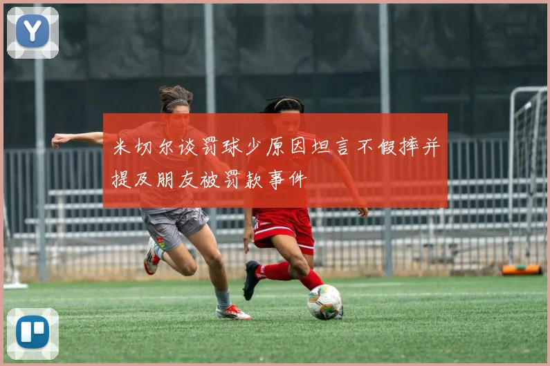 米切尔谈罚球少原因坦言不假摔并提及朋友被罚款事件