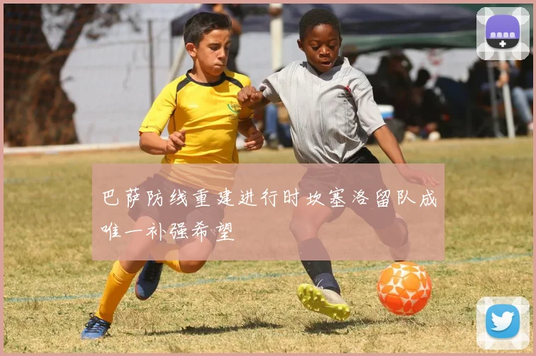 巴萨防线重建进行时坎塞洛留队成唯一补强希望