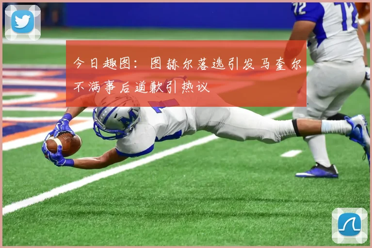 今日趣图：图赫尔落选引发马奎尔不满事后道歉引热议