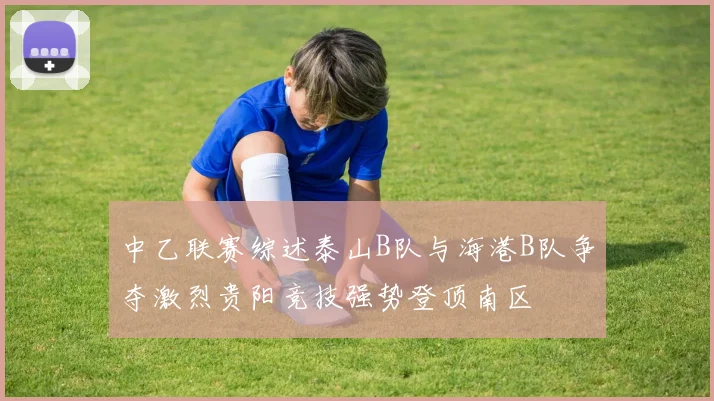 中乙联赛综述泰山B队与海港B队争夺激烈贵阳竞技强势登顶南区